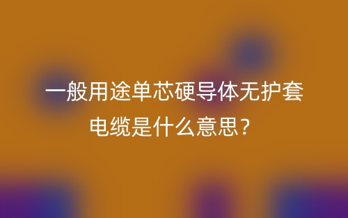 一般用途單芯硬導(dǎo)體無(wú)護(hù)套電纜是什么意思？(圖1)