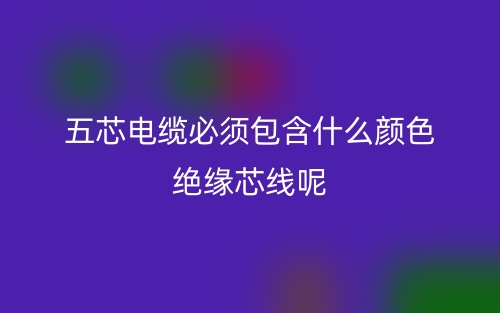 五芯電纜必須包含什么顏色絕緣芯線呢？(圖1)