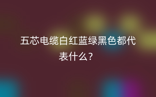 五芯電纜白紅藍綠黑色都代表什么？(圖1)