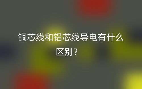 銅芯線和鋁芯線導電有什么區(qū)別？(圖1)