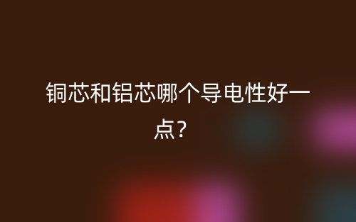 銅芯和鋁芯哪個(gè)導(dǎo)電性好一點(diǎn)？(圖1)