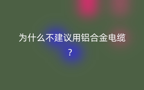 為什么不建議用鋁合金電纜？(圖1)