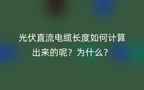 光伏直流電纜長度如何計算出來的呢？為什么？(圖1)