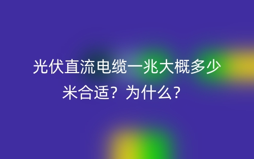 光伏直流電纜一兆大概多少米合適？為什么？ (圖1)
