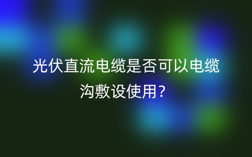 光伏直流電纜是否可以電纜溝敷設使用？(圖1)
