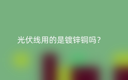 光伏線用的是鍍鋅銅嗎？(圖1)
