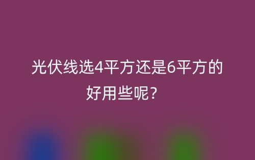 光伏線選4平方還是6平方的好用些呢？(圖1)