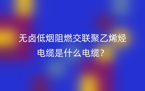 無(wú)鹵低煙阻燃交聯(lián)聚乙烯烴電纜是什么電纜？(圖1)