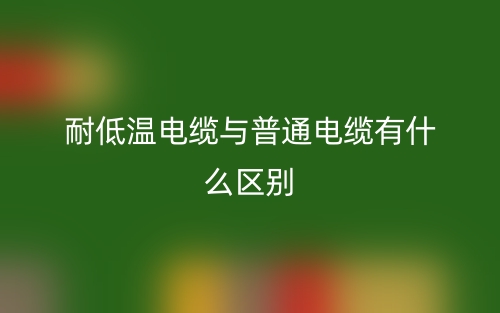 耐低溫電纜與普通電纜有什么區(qū)別？(圖1)