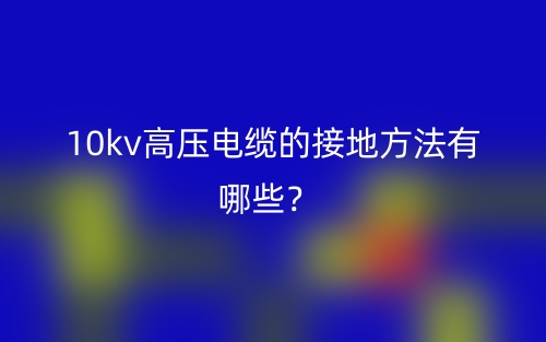 10kv高壓電纜的接地方法有哪些？(圖1)