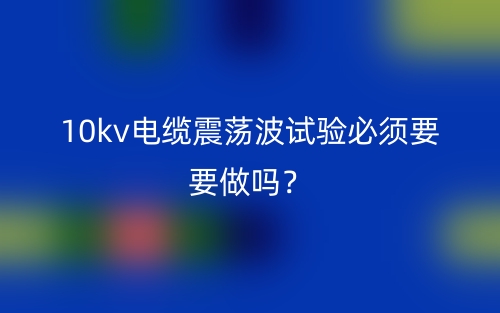 10kv電纜震蕩波試驗必須要要做嗎？(圖1)