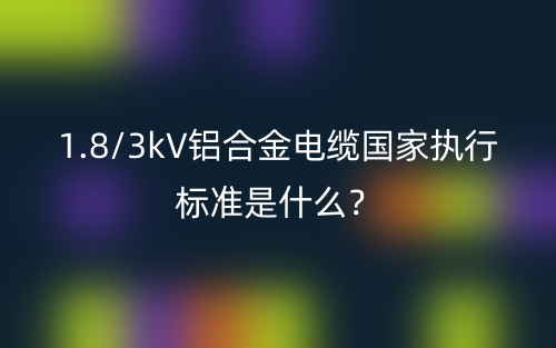 1.8/3kV鋁合金電纜國(guó)家執(zhí)行標(biāo)準(zhǔn)是什么？(圖1)