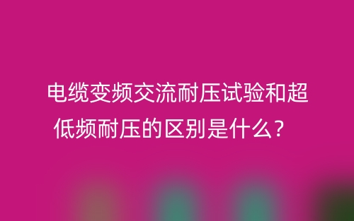 電纜變頻交流耐壓試驗和超低頻耐壓的區(qū)別是什么？(圖1)