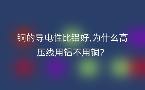 銅的導(dǎo)電性比鋁好,為什么高壓線用鋁不用銅？(圖1)